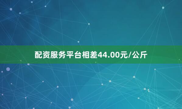 配资服务平台相差44.00元/公斤