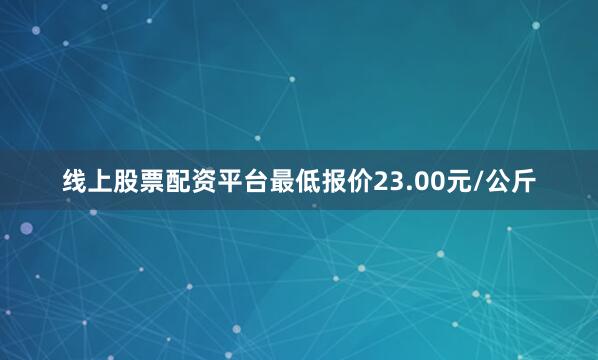 线上股票配资平台最低报价23.00元/公斤