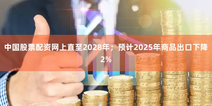 中国股票配资网上直至2028年；预计2025年商品出口下降2%