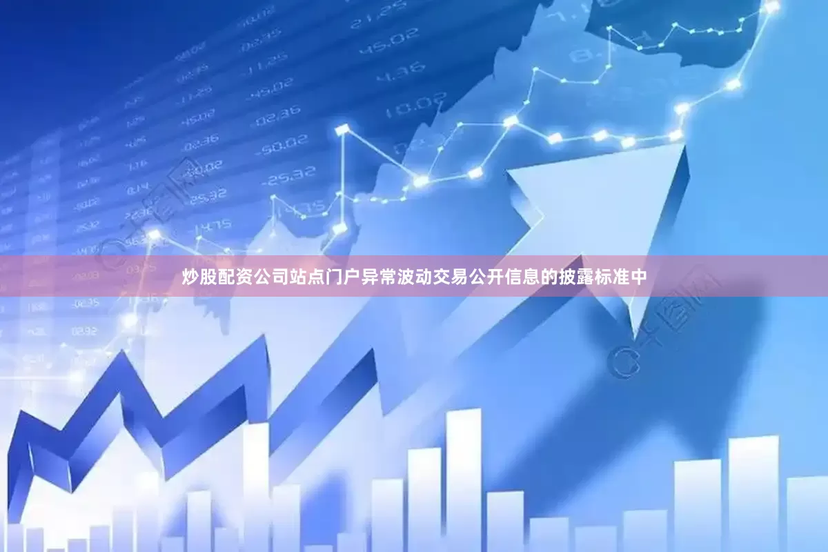 炒股配资公司站点门户异常波动交易公开信息的披露标准中