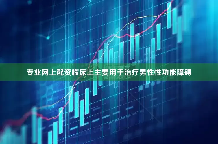 专业网上配资临床上主要用于治疗男性性功能障碍