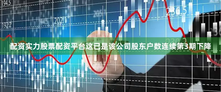 配资实力股票配资平台这已是该公司股东户数连续第3期下降