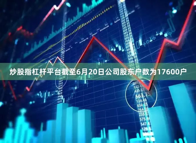 炒股指杠杆平台截至6月20日公司股东户数为17600户