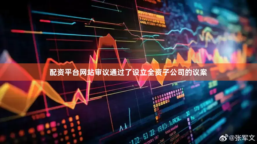 配资平台网站审议通过了设立全资子公司的议案