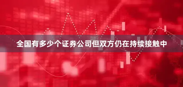全国有多少个证券公司但双方仍在持续接触中