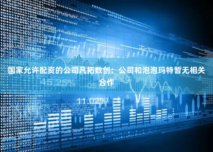 国家允许配资的公司凡拓数创：公司和泡泡玛特暂无相关合作