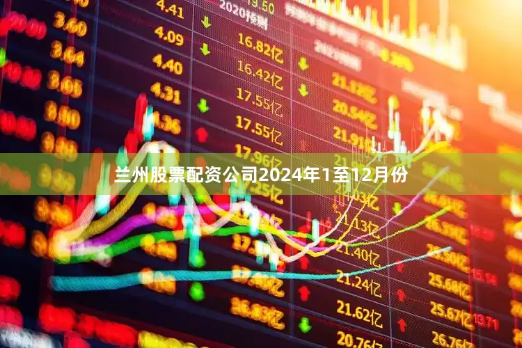 兰州股票配资公司　　2024年1至12月份