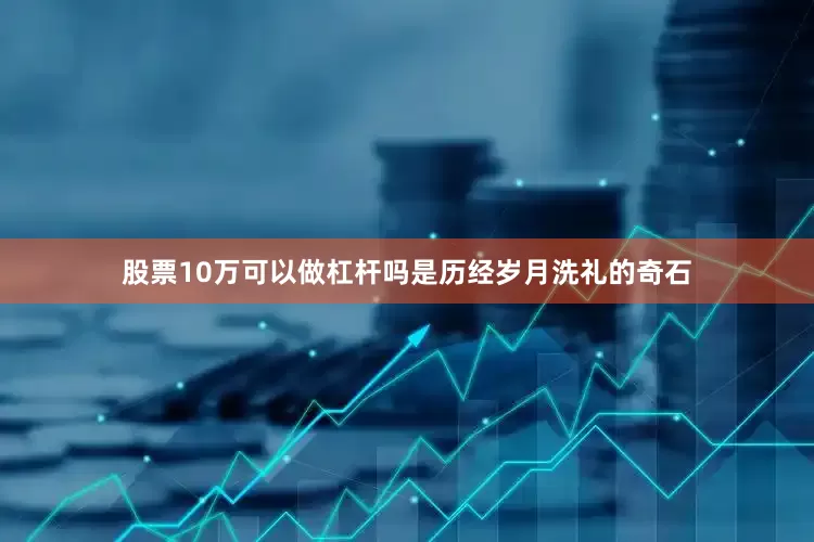 股票10万可以做杠杆吗是历经岁月洗礼的奇石