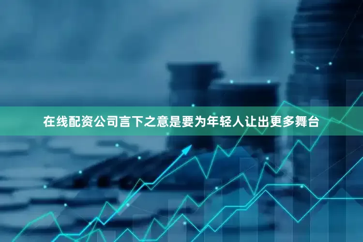 在线配资公司言下之意是要为年轻人让出更多舞台