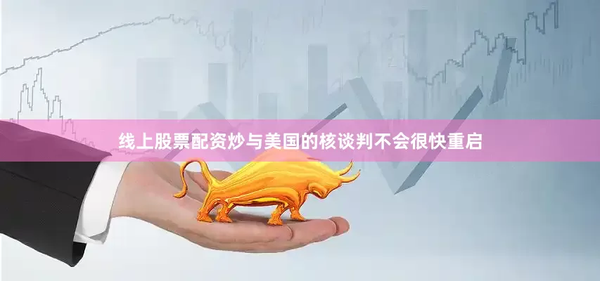 线上股票配资炒与美国的核谈判不会很快重启