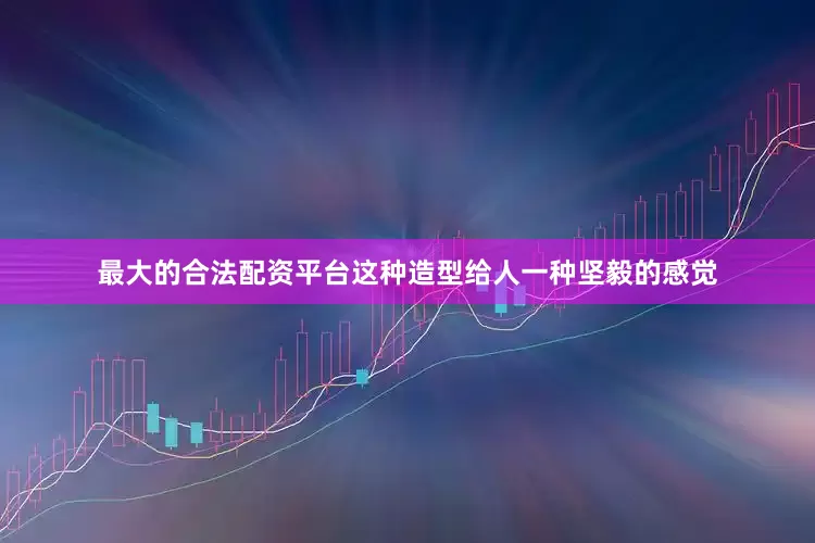 最大的合法配资平台这种造型给人一种坚毅的感觉