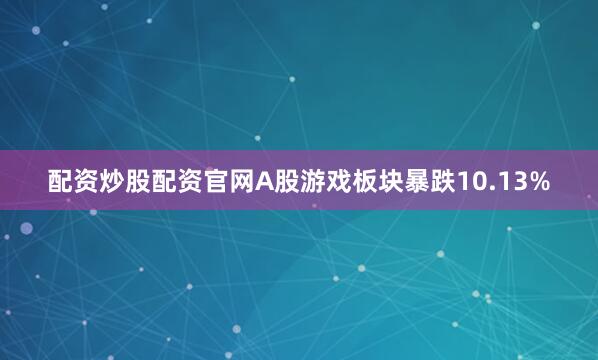 配资炒股配资官网A股游戏板块暴跌10.13%