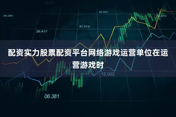 配资实力股票配资平台网络游戏运营单位在运营游戏时