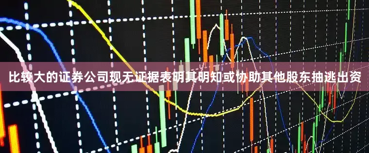 比较大的证券公司现无证据表明其明知或协助其他股东抽逃出资