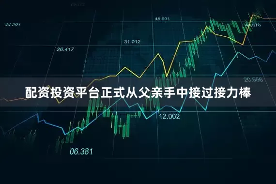 配资投资平台正式从父亲手中接过接力棒