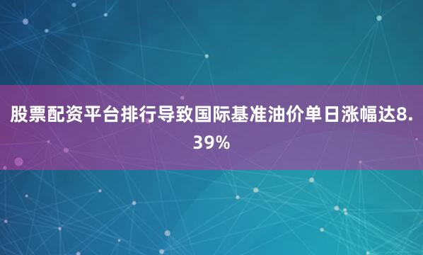 股票配资平台排行导致国际基准油价单日涨幅达8.39%