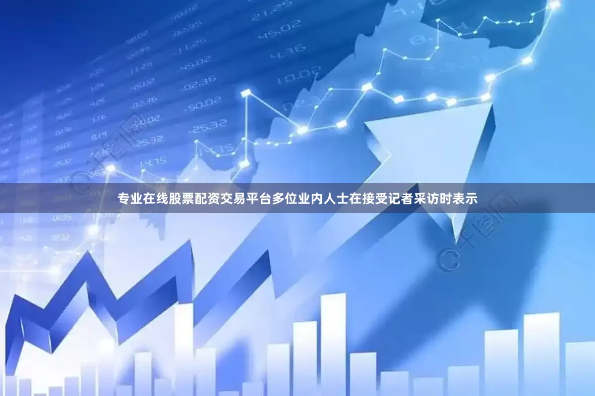 专业在线股票配资交易平台多位业内人士在接受记者采访时表示