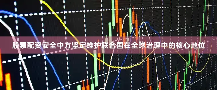 股票配资安全中方坚定维护联合国在全球治理中的核心地位
