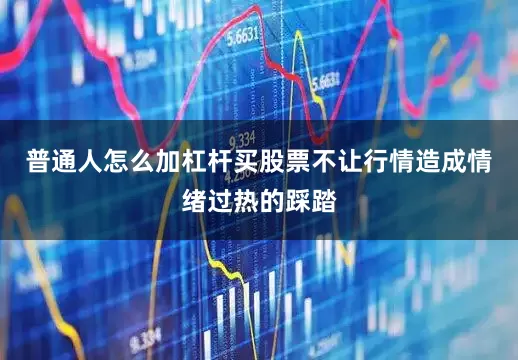普通人怎么加杠杆买股票不让行情造成情绪过热的踩踏