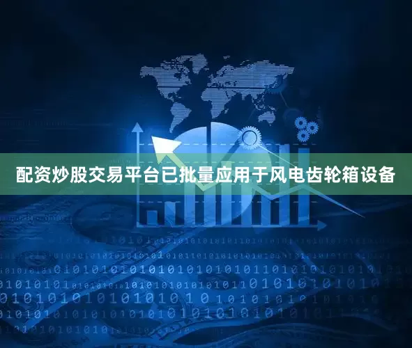 配资炒股交易平台已批量应用于风电齿轮箱设备