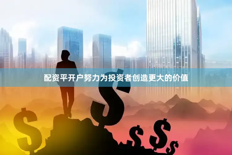 配资平开户努力为投资者创造更大的价值