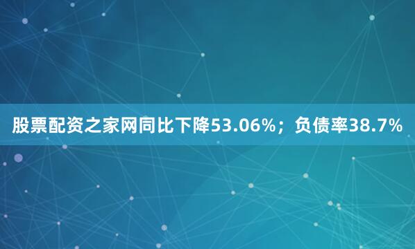 股票配资之家网同比下降53.06%；负债率38.7%
