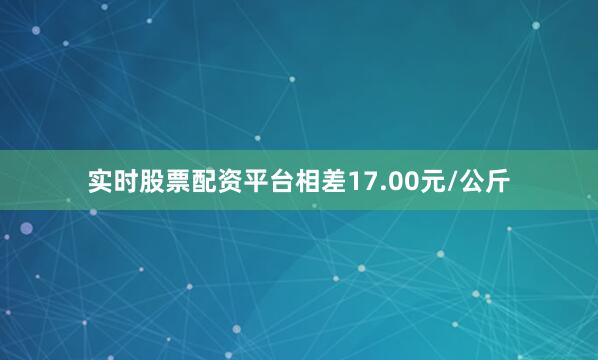 实时股票配资平台相差17.00元/公斤