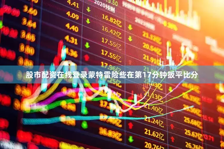 股市配资在线登录蒙特雷险些在第17分钟扳平比分