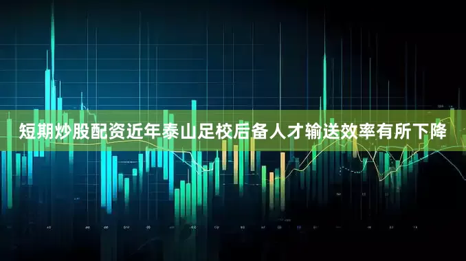 短期炒股配资近年泰山足校后备人才输送效率有所下降