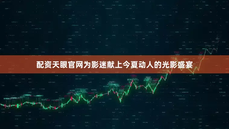 配资天眼官网为影迷献上今夏动人的光影盛宴