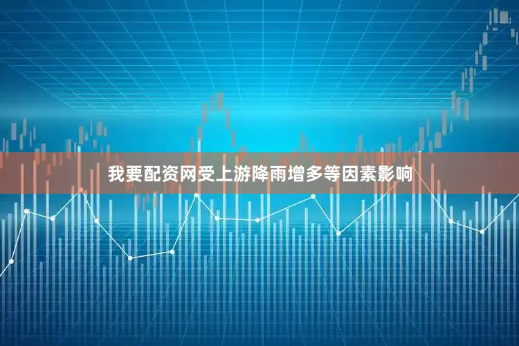 我要配资网受上游降雨增多等因素影响