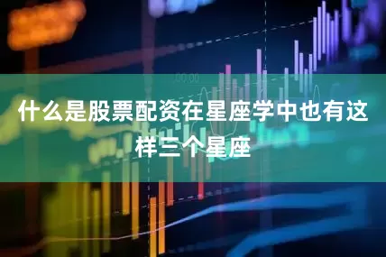 什么是股票配资在星座学中也有这样三个星座