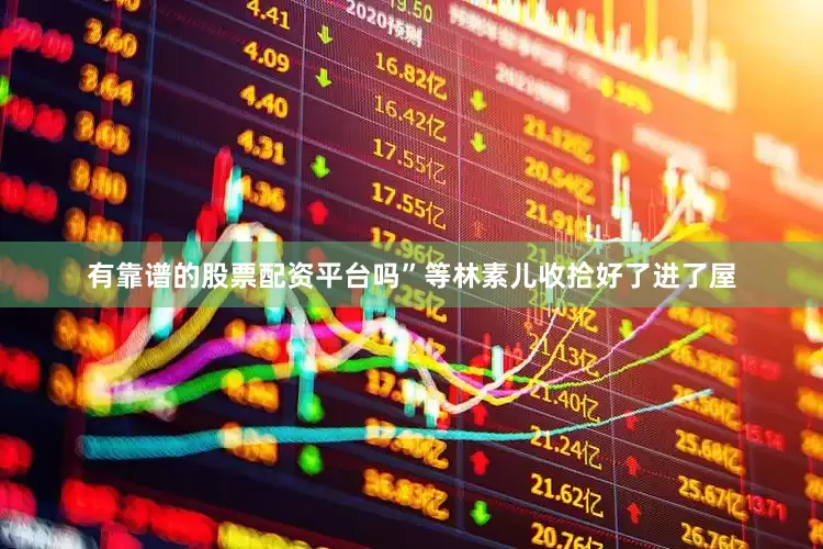 有靠谱的股票配资平台吗”等林素儿收拾好了进了屋