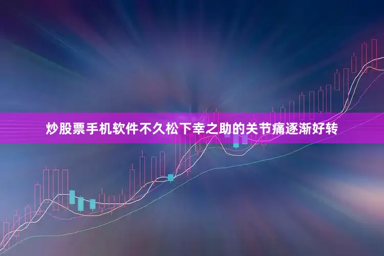 炒股票手机软件不久松下幸之助的关节痛逐渐好转
