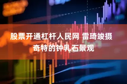 股票开通杠杆人民网 雷琦竣摄  奇特的钟乳石景观