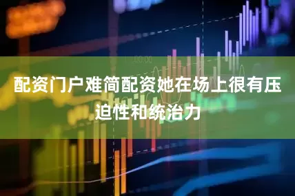 配资门户难简配资她在场上很有压迫性和统治力