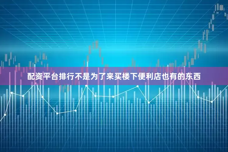配资平台排行不是为了来买楼下便利店也有的东西