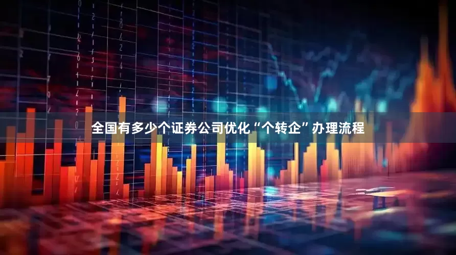 全国有多少个证券公司优化“个转企”办理流程