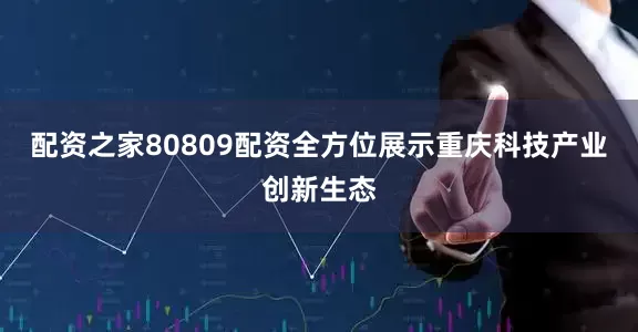 配资之家80809配资全方位展示重庆科技产业创新生态
