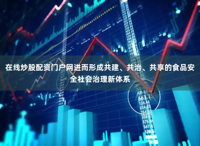 在线炒股配资门户网进而形成共建、共治、共享的食品安全社会治理新体系