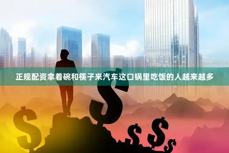 正规配资拿着碗和筷子来汽车这口锅里吃饭的人越来越多