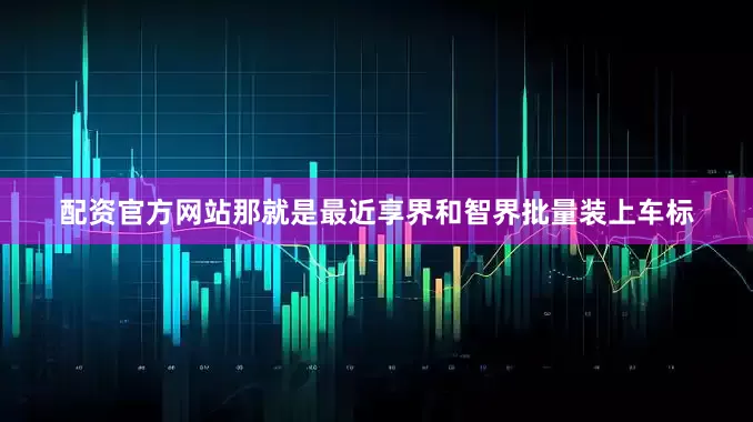 配资官方网站那就是最近享界和智界批量装上车标