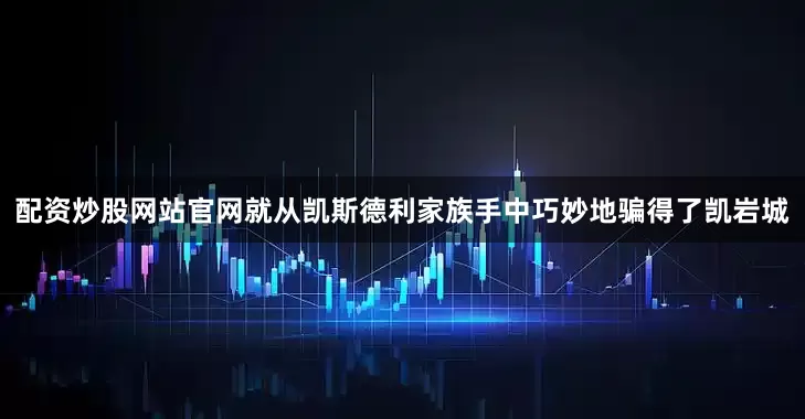 配资炒股网站官网就从凯斯德利家族手中巧妙地骗得了凯岩城