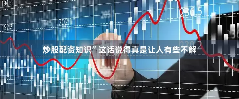 炒股配资知识”这话说得真是让人有些不解