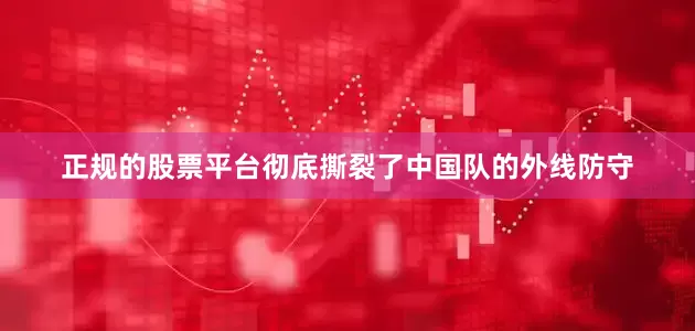 正规的股票平台彻底撕裂了中国队的外线防守