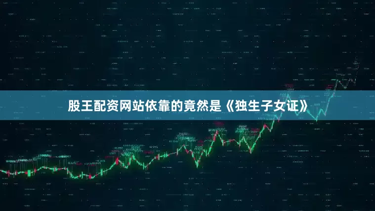 股王配资网站依靠的竟然是《独生子女证》