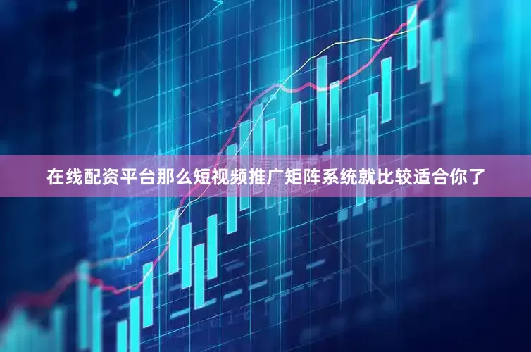 在线配资平台那么短视频推广矩阵系统就比较适合你了