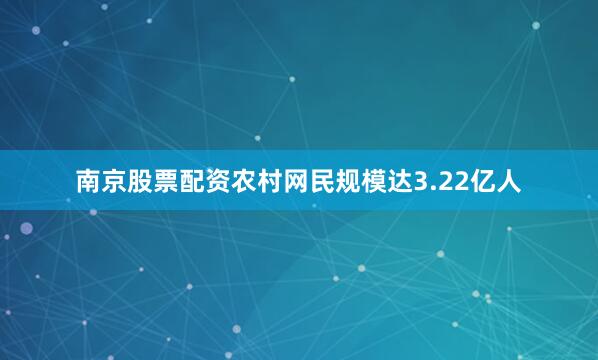 南京股票配资农村网民规模达3.22亿人