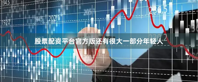 股票配资平台官方版还有很大一部分年轻人