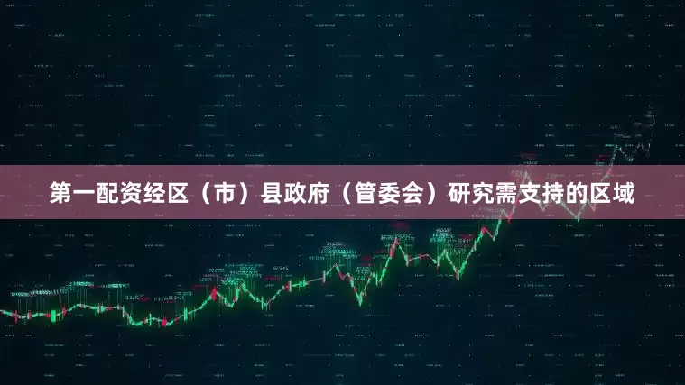 第一配资经区（市）县政府（管委会）研究需支持的区域